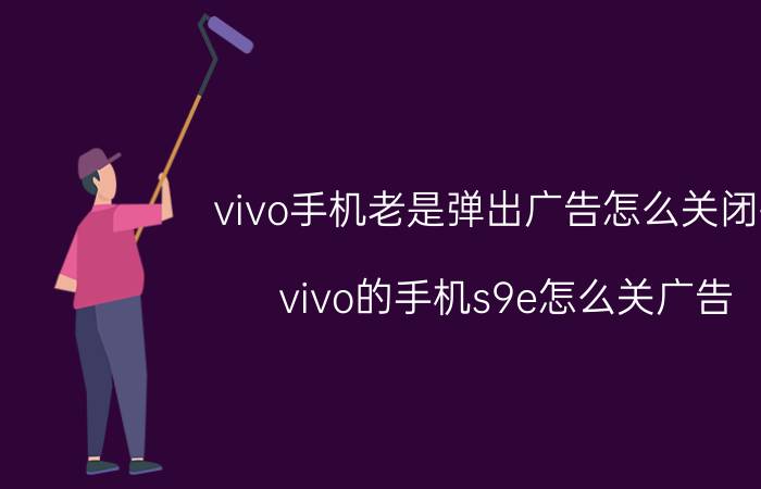 vivo手机老是弹出广告怎么关闭掉 vivo的手机s9e怎么关广告？